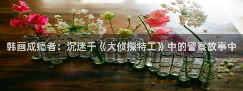韩漫bl网站：韩画成瘾者：沉迷于《大侦探特工》中的警察故事中