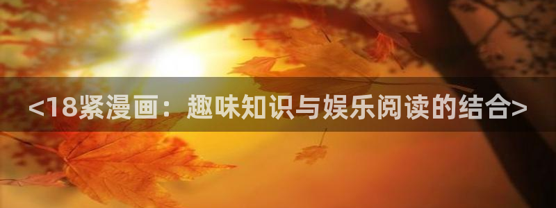 无家可归韩漫全集免费观看：<18紧漫画：趣味知识与娱乐阅读的结合>