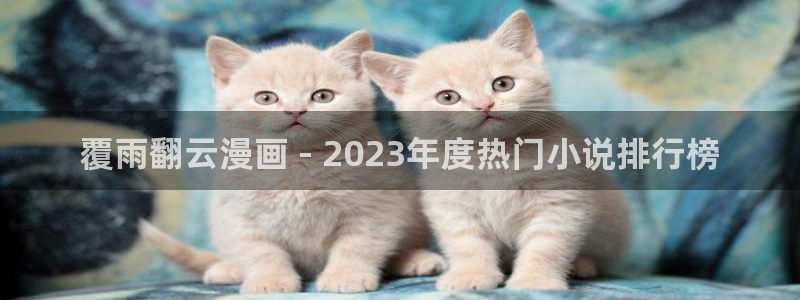 女女18韩漫免费网站：覆雨翻云漫画 - 2023年度热门小说排行榜