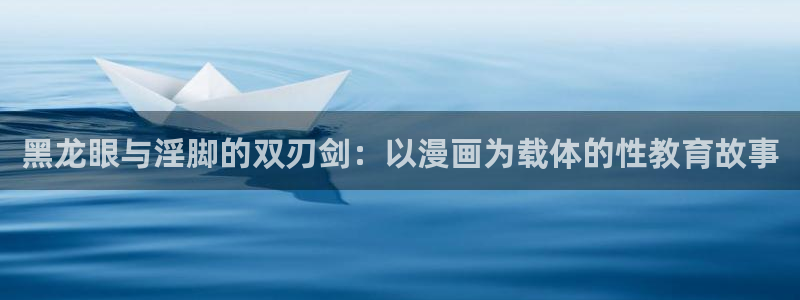 好看的韩漫歪歪漫画：黑龙眼与淫脚的双刃剑：以漫画为载体的性教育故事