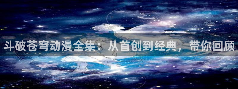 歪歪漫画韩漫无遮挡在线观看：斗破苍穹动漫全集：从首创到经典，带你回顾