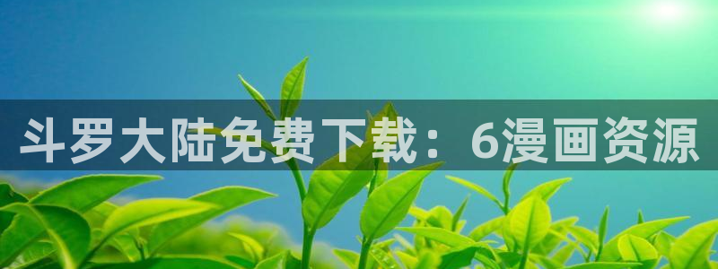 99韩漫网站：斗罗大陆免费下载：6漫画资源